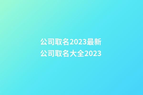 公司取名2023最新 公司取名大全2023-第1張-公司起名-玄機派